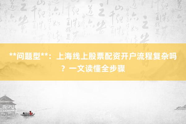 **问题型**：上海线上股票配资开户流程复杂吗？一文读懂全步骤
