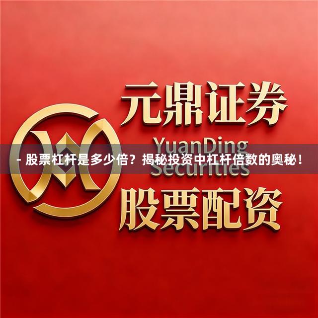 - 股票杠杆是多少倍？揭秘投资中杠杆倍数的奥秘！