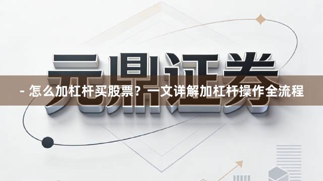 - 怎么加杠杆买股票？一文详解加杠杆操作全流程