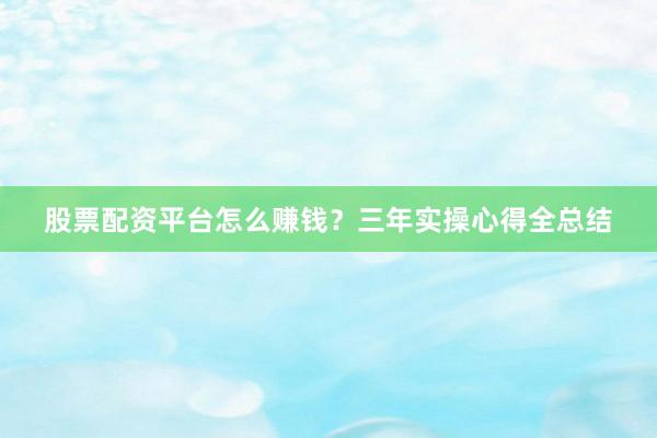 股票配资平台怎么赚钱？三年实操心得全总结