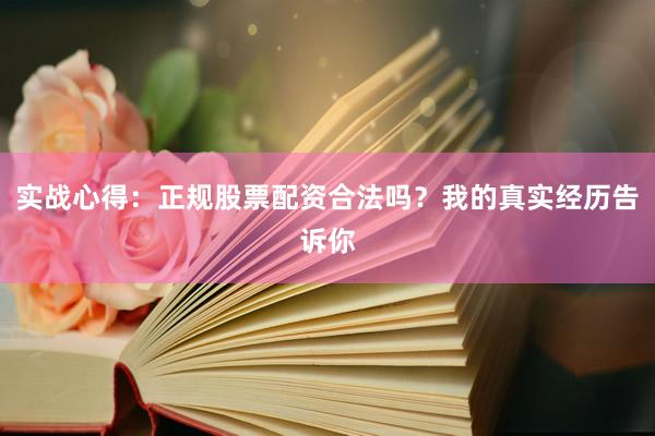 实战心得：正规股票配资合法吗？我的真实经历告诉你