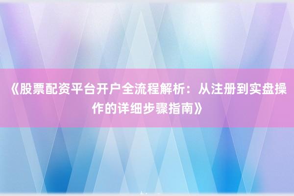 《股票配资平台开户全流程解析：从注册到实盘操作的详细步骤指南》
