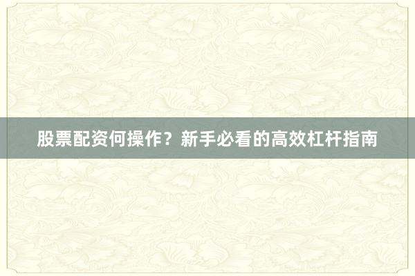 股票配资何操作？新手必看的高效杠杆指南