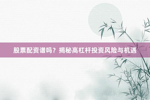 股票配资谱吗？揭秘高杠杆投资风险与机遇
