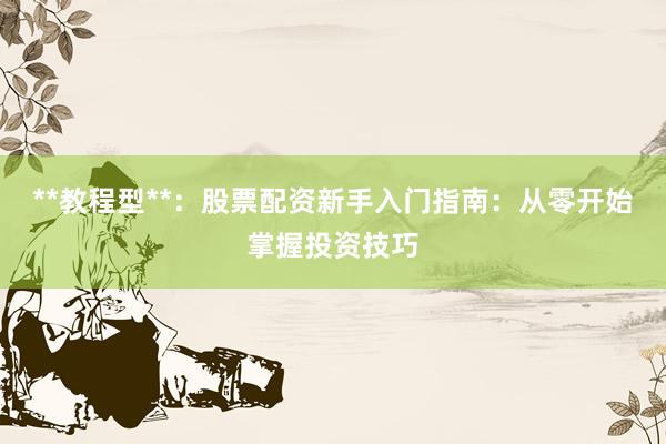**教程型**：股票配资新手入门指南：从零开始掌握投资技巧