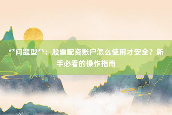 **问题型**：股票配资账户怎么使用才安全？新手必看的操作指南
