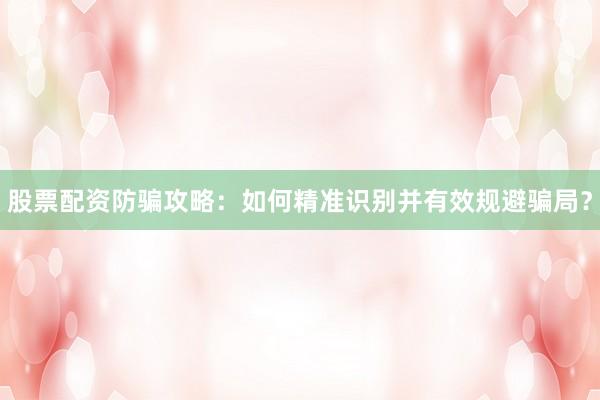 股票配资防骗攻略：如何精准识别并有效规避骗局？