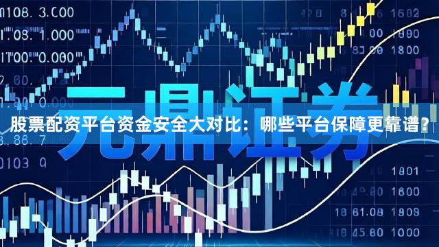 股票配资平台资金安全大对比：哪些平台保障更靠谱？