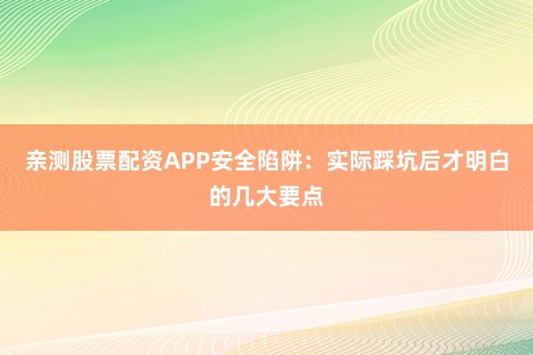 亲测股票配资APP安全陷阱：实际踩坑后才明白的几大要点