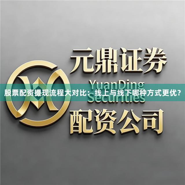 股票配资提现流程大对比：线上与线下哪种方式更优？