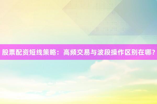 股票配资短线策略：高频交易与波段操作区别在哪？