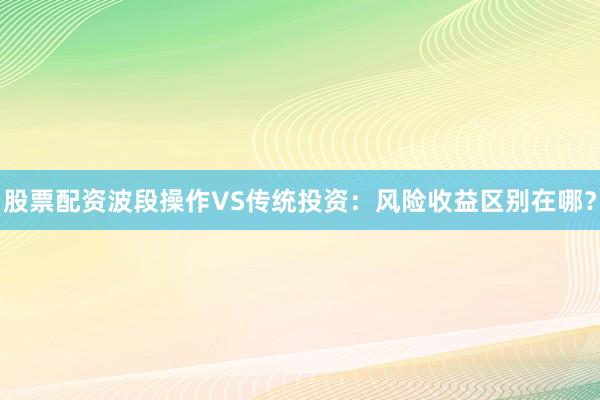 股票配资波段操作VS传统投资：风险收益区别在哪？