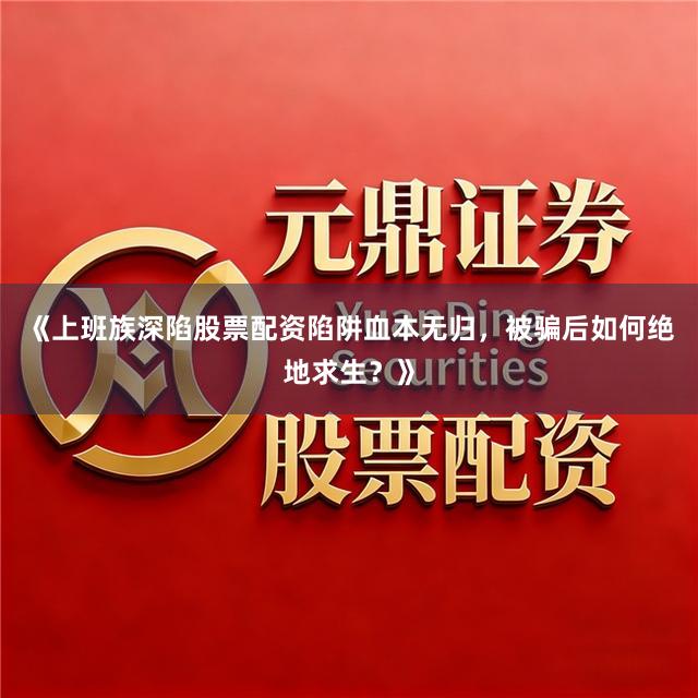 《上班族深陷股票配资陷阱血本无归，被骗后如何绝地求生？》