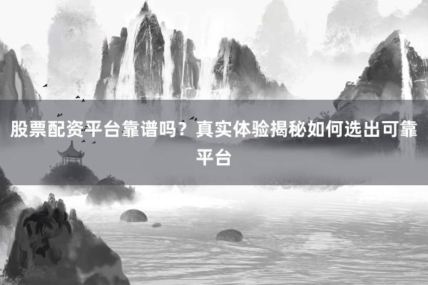 股票配资平台靠谱吗？真实体验揭秘如何选出可靠平台