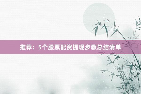 推荐：5个股票配资提现步骤总结清单
