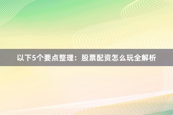 以下5个要点整理：股票配资怎么玩全解析