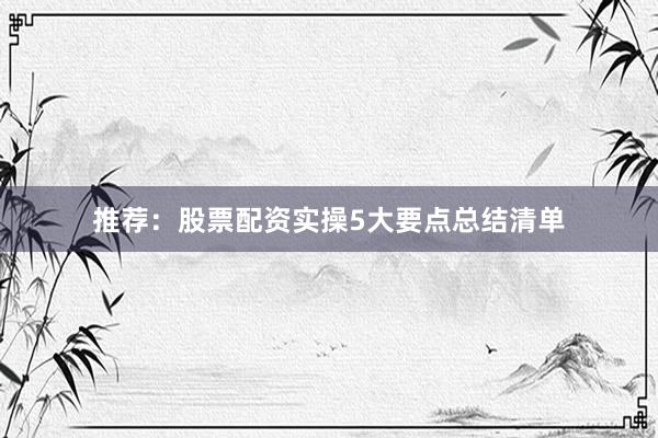 推荐：股票配资实操5大要点总结清单
