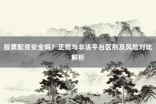 股票配资安全吗？正规与非法平台区别及风险对比解析
