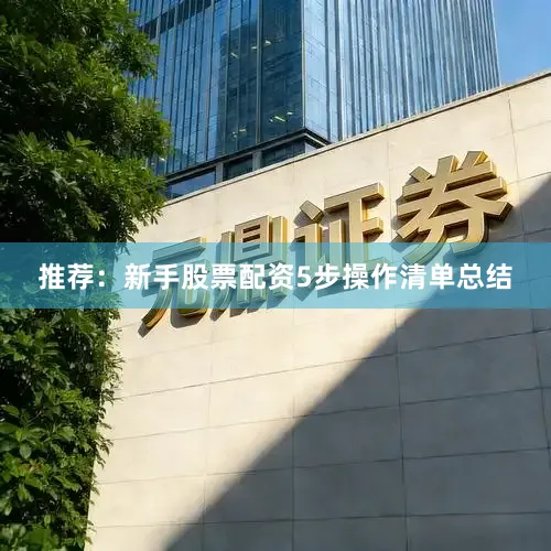 推荐：新手股票配资5步操作清单总结