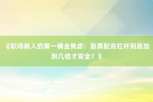 《职场新人的第一桶金焦虑：股票配资杠杆到底加到几倍才安全？》