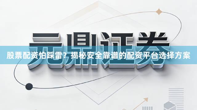 股票配资怕踩雷？揭秘安全靠谱的配资平台选择方案