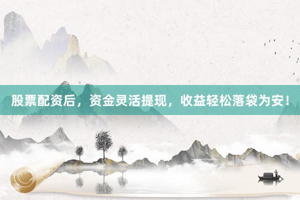 股票配资后，资金灵活提现，收益轻松落袋为安！