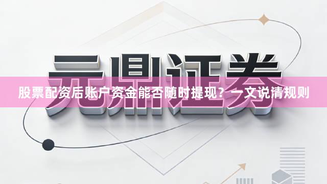 股票配资后账户资金能否随时提现？一文说清规则