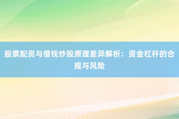 股票配资与借钱炒股原理差异解析：资金杠杆的合规与风险
