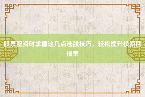 股票配资时掌握这几点选股技巧，轻松提升投资回报率