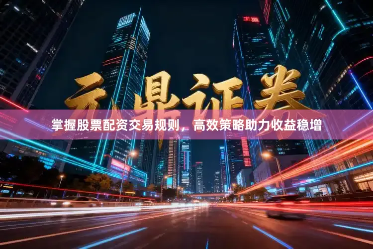 掌握股票配资交易规则，高效策略助力收益稳增