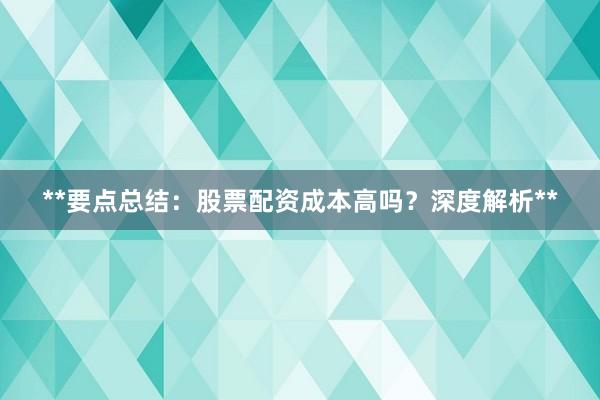 **要点总结：股票配资成本高吗？深度解析**