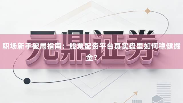 职场新手破局指南：股票配资平台真实盘里如何稳健掘金？