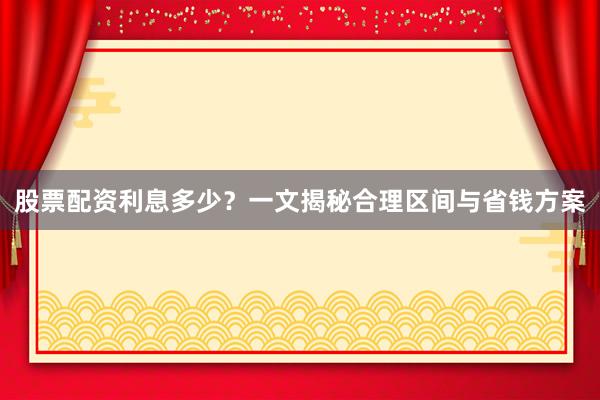 股票配资利息多少？一文揭秘合理区间与省钱方案