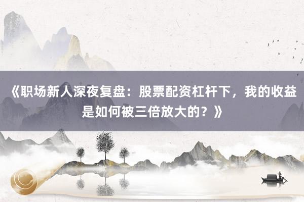 《职场新人深夜复盘：股票配资杠杆下，我的收益是如何被三倍放大的？》