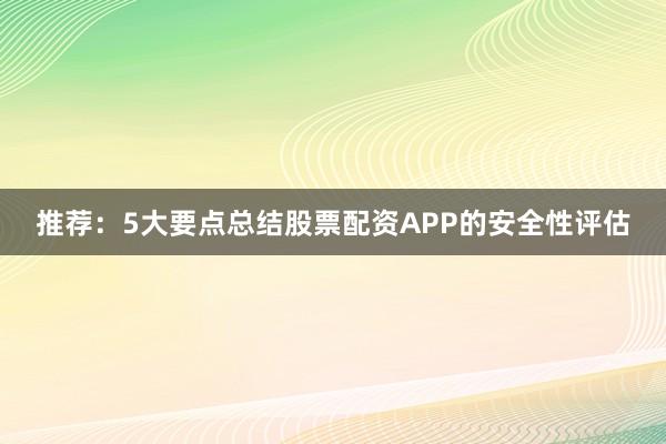 推荐：5大要点总结股票配资APP的安全性评估