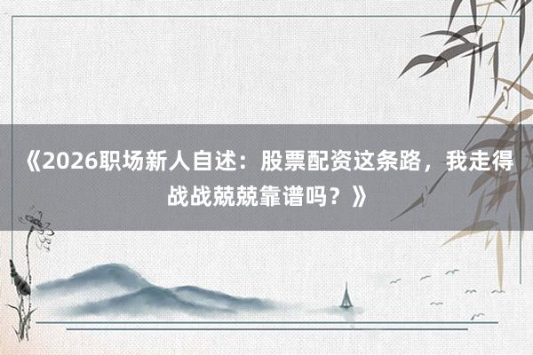 《2026职场新人自述：股票配资这条路，我走得战战兢兢靠谱吗？》