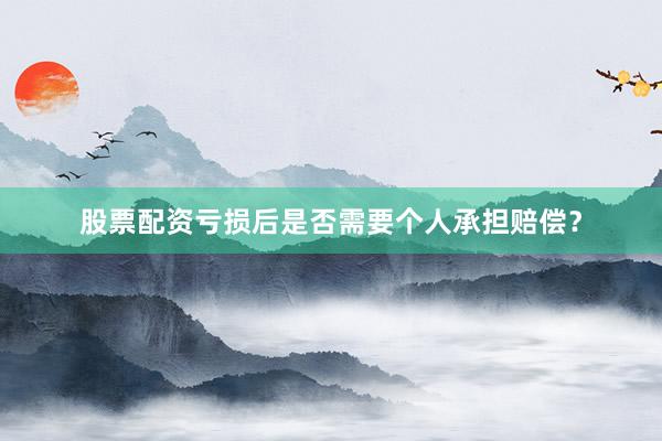 股票配资亏损后是否需要个人承担赔偿？