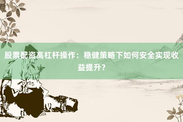 股票配资高杠杆操作：稳健策略下如何安全实现收益提升？
