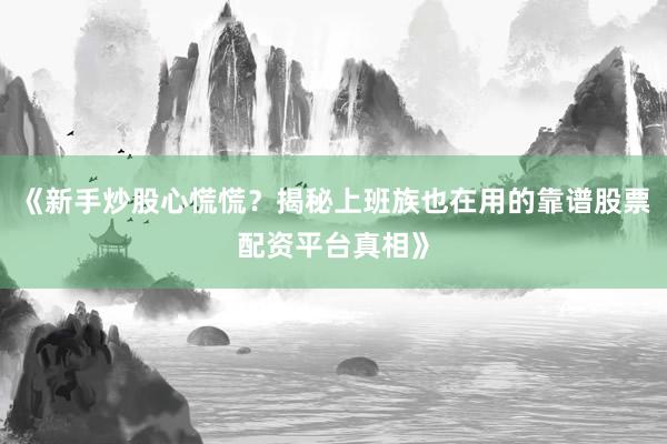 《新手炒股心慌慌？揭秘上班族也在用的靠谱股票配资平台真相》