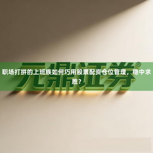 职场打拼的上班族如何巧用股票配资仓位管理，稳中求胜？