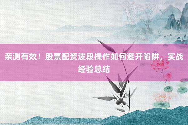 亲测有效！股票配资波段操作如何避开陷阱，实战经验总结