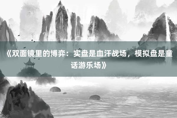 《双面镜里的博弈：实盘是血汗战场，模拟盘是童话游乐场》