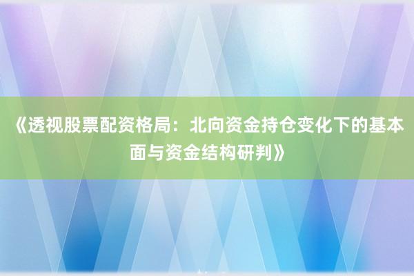 《透视股票配资格局：北向资金持仓变化下的基本面与资金结构研判》