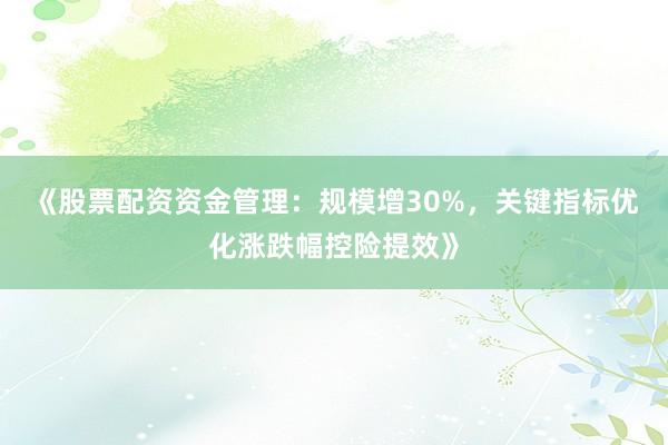 《股票配资资金管理：规模增30%，关键指标优化涨跌幅控险提效》