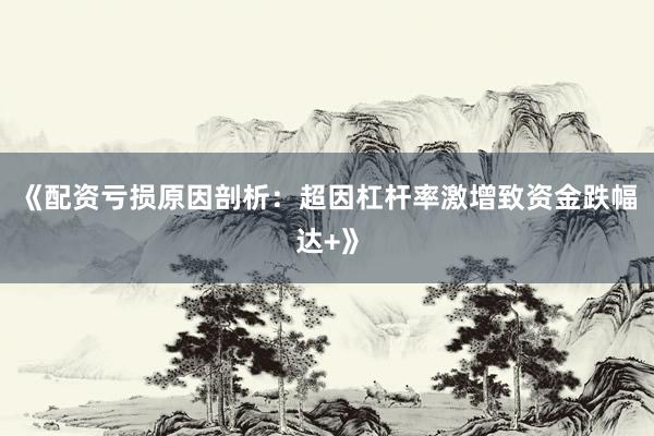 《配资亏损原因剖析：超因杠杆率激增致资金跌幅达+》