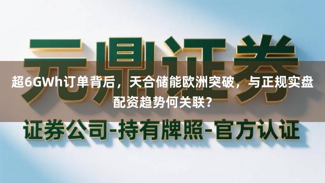 超6GWh订单背后，天合储能欧洲突破，与正规实盘配资趋势何关联？