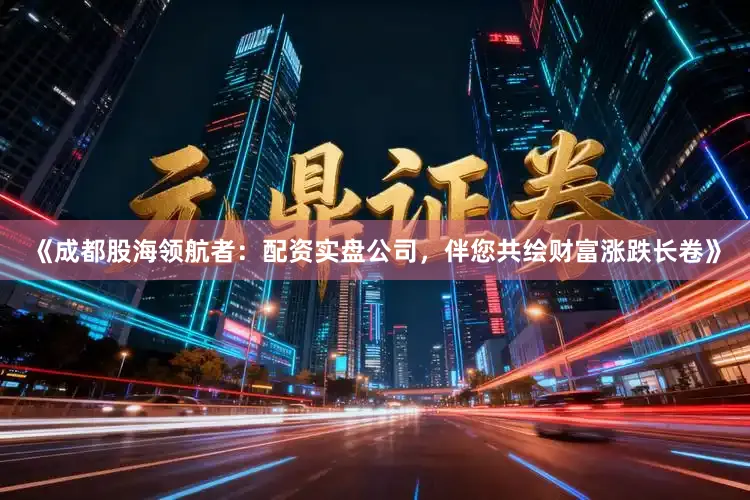 《成都股海领航者：配资实盘公司，伴您共绘财富涨跌长卷》