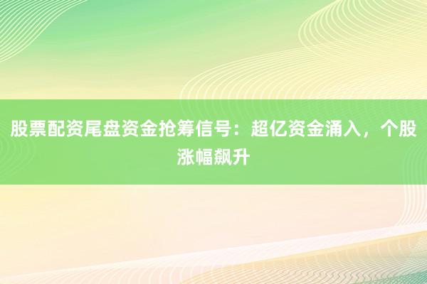 股票配资尾盘资金抢筹信号：超亿资金涌入，个股涨幅飙升