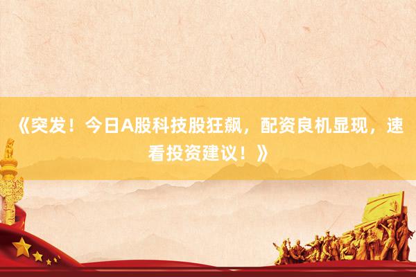 《突发！今日A股科技股狂飙，配资良机显现，速看投资建议！》