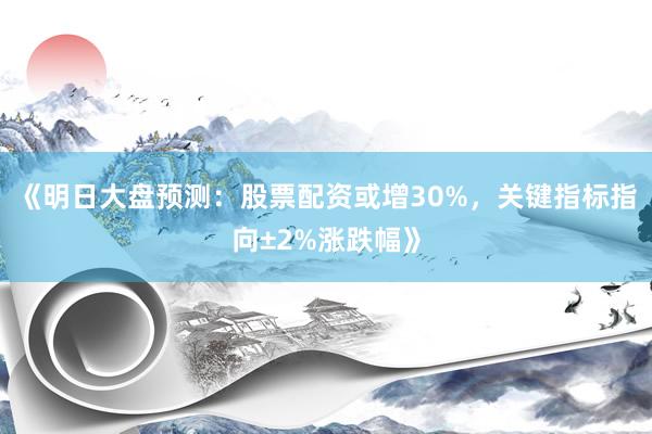 《明日大盘预测：股票配资或增30%，关键指标指向±2%涨跌幅》